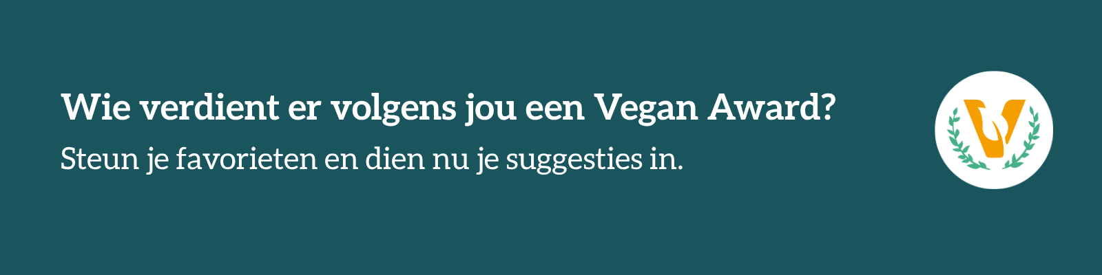 Banner met de tekst: Wie verdient er volgens jou een Vegan Awards? Steun je favorieten en dien nu je suggesties in.