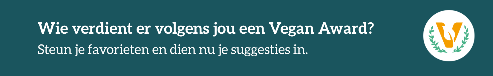 Banner met de tekst: Wie verdient er volgens jou een Vegan Awards? Steun je favorieten en dien nu je suggesties in.